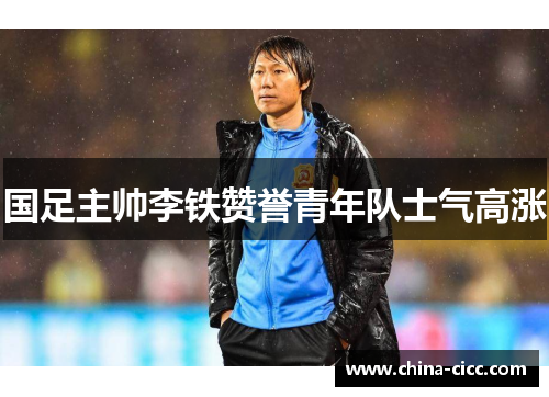 国足主帅李铁赞誉青年队士气高涨